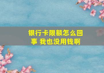 银行卡限额怎么回事 我也没用钱啊